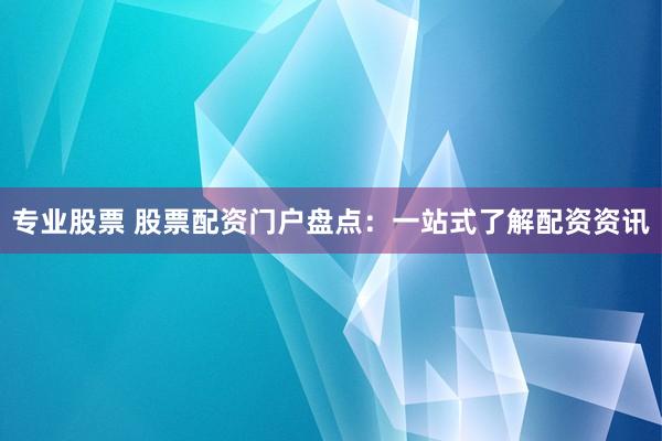 专业股票 股票配资门户盘点：一站式了解配资资讯