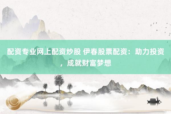 配资专业网上配资炒股 伊春股票配资：助力投资，成就财富梦想