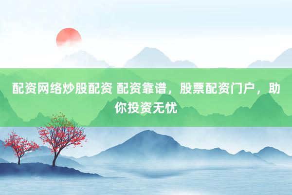 配资网络炒股配资 配资靠谱，股票配资门户，助你投资无忧