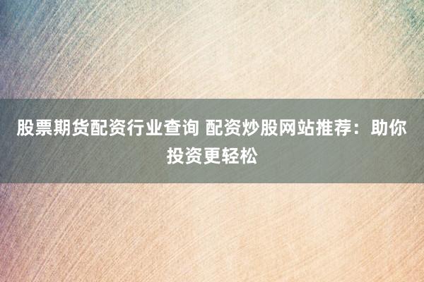 股票期货配资行业查询 配资炒股网站推荐：助你投资更轻松