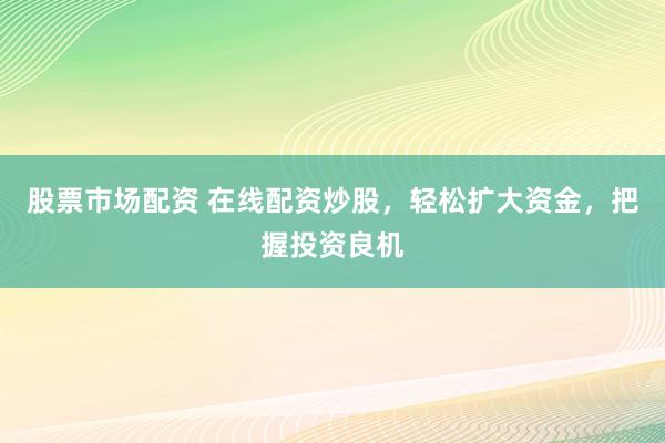 股票市场配资 在线配资炒股，轻松扩大资金，把握投资良机