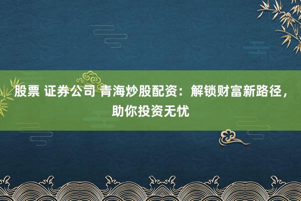 股票 证券公司 青海炒股配资：解锁财富新路径，助你投资无忧