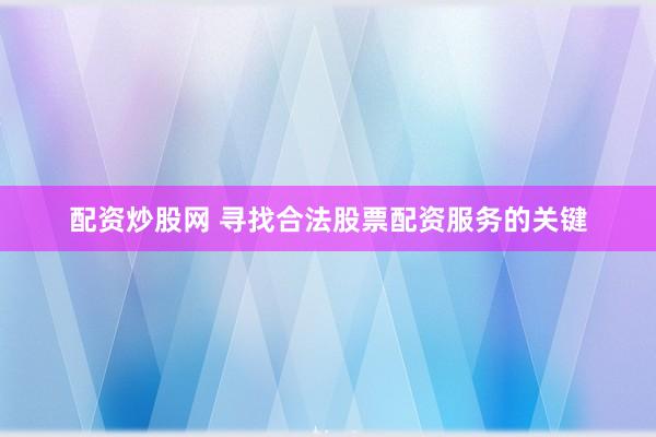 配资炒股网 寻找合法股票配资服务的关键