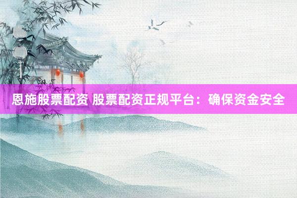 恩施股票配资 股票配资正规平台：确保资金安全