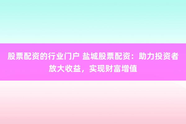 股票配资的行业门户 盐城股票配资：助力投资者放大收益，实现财富增值