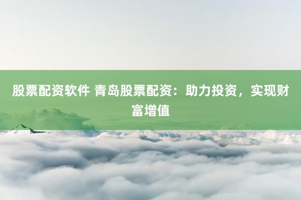 股票配资软件 青岛股票配资：助力投资，实现财富增值