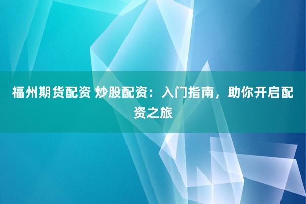 福州期货配资 炒股配资：入门指南，助你开启配资之旅