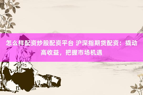 怎么样配资炒股配资平台 沪深指期货配资：撬动高收益，把握市场机遇