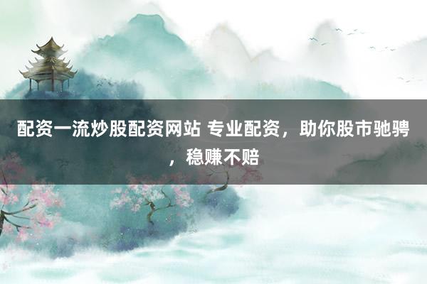配资一流炒股配资网站 专业配资，助你股市驰骋，稳赚不赔