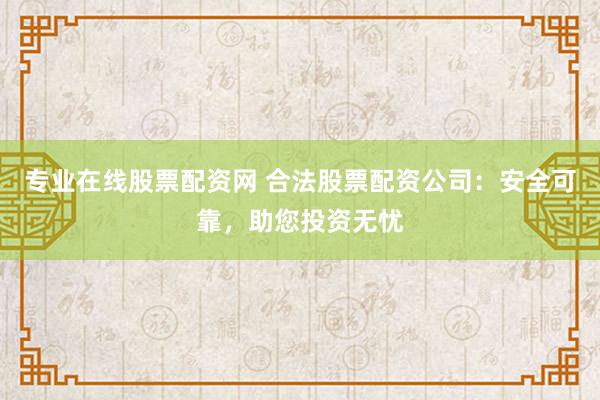 专业在线股票配资网 合法股票配资公司：安全可靠，助您投资无忧