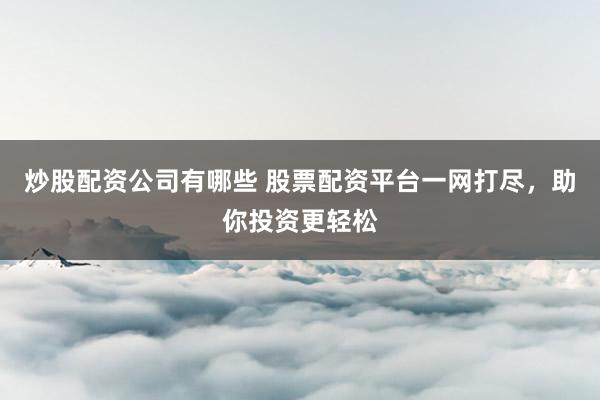 炒股配资公司有哪些 股票配资平台一网打尽，助你投资更轻松