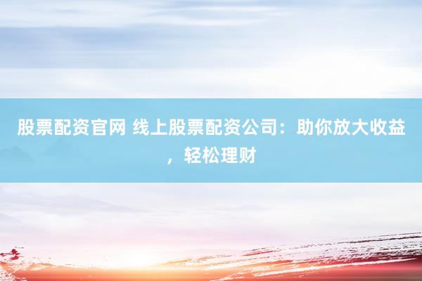 股票配资官网 线上股票配资公司：助你放大收益，轻松理财