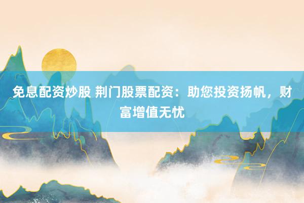 免息配资炒股 荆门股票配资：助您投资扬帆，财富增值无忧