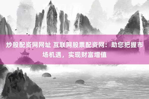 炒股配资网网址 互联网股票配资网：助您把握市场机遇，实现财富增值