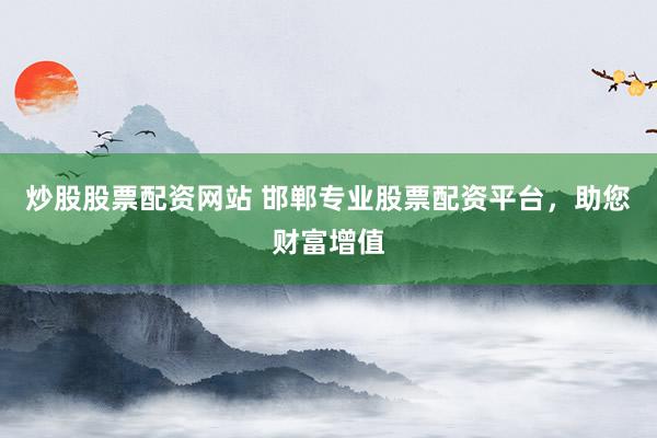 炒股股票配资网站 邯郸专业股票配资平台，助您财富增值