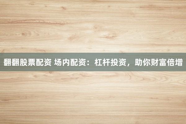 翻翻股票配资 场内配资：杠杆投资，助你财富倍增