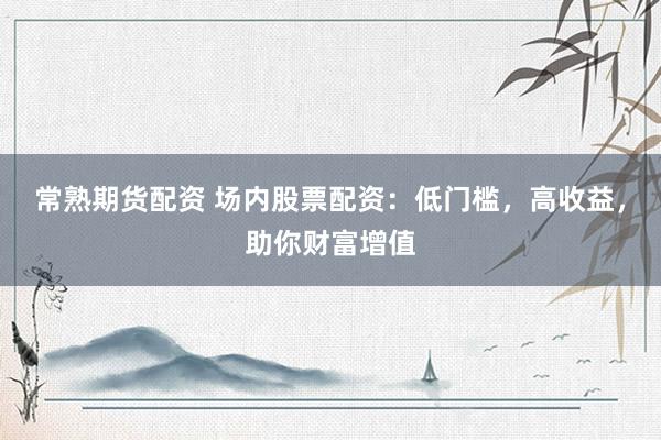 常熟期货配资 场内股票配资：低门槛，高收益，助你财富增值