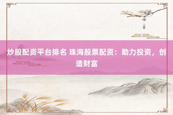炒股配资平台排名 珠海股票配资：助力投资，创造财富
