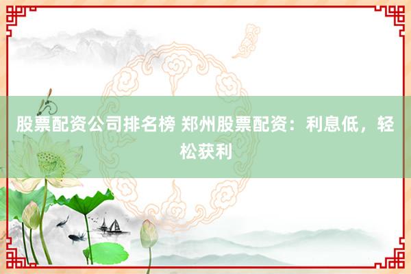 股票配资公司排名榜 郑州股票配资：利息低，轻松获利