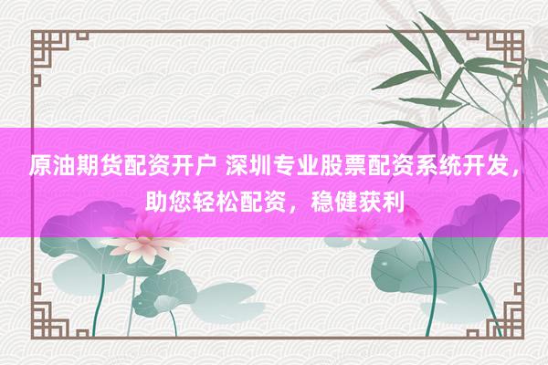 原油期货配资开户 深圳专业股票配资系统开发，助您轻松配资，稳健获利