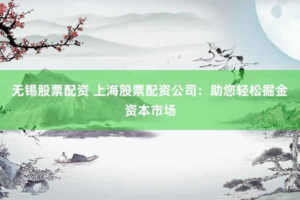 无锡股票配资 上海股票配资公司：助您轻松掘金资本市场