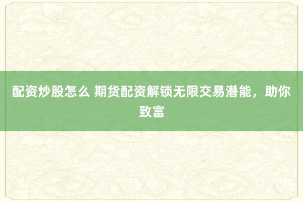配资炒股怎么 期货配资解锁无限交易潜能，助你致富