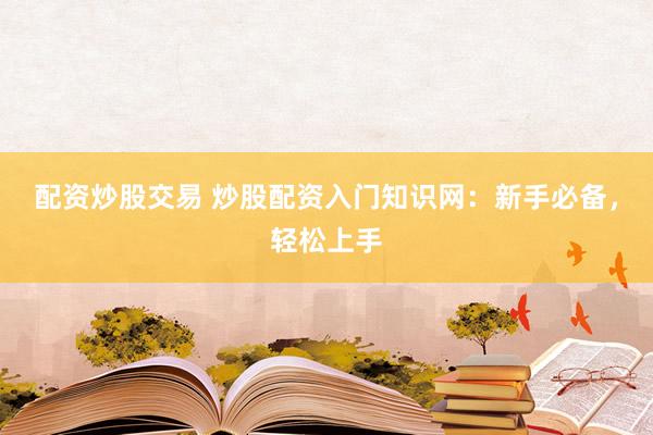 配资炒股交易 炒股配资入门知识网：新手必备，轻松上手