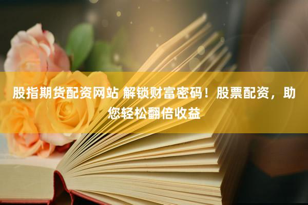 股指期货配资网站 解锁财富密码！股票配资，助您轻松翻倍收益