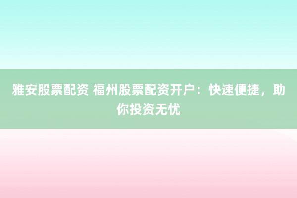 雅安股票配资 福州股票配资开户：快速便捷，助你投资无忧