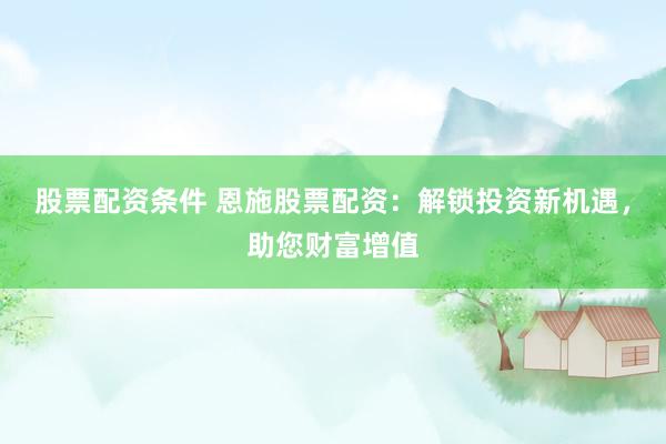 股票配资条件 恩施股票配资：解锁投资新机遇，助您财富增值