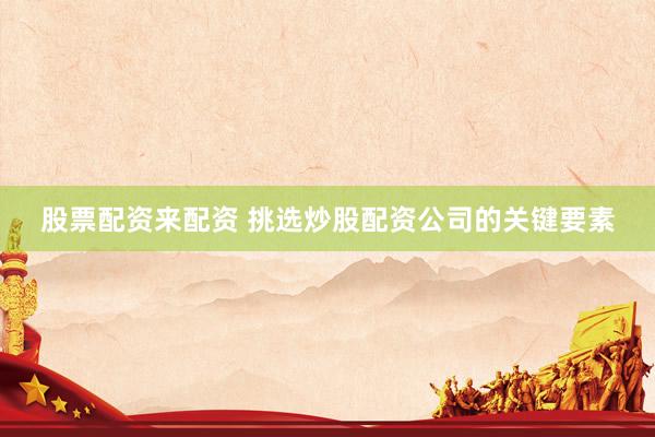 股票配资来配资 挑选炒股配资公司的关键要素