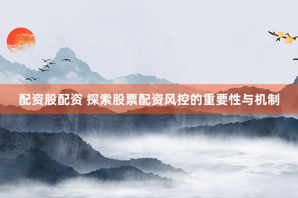 配资股配资 探索股票配资风控的重要性与机制
