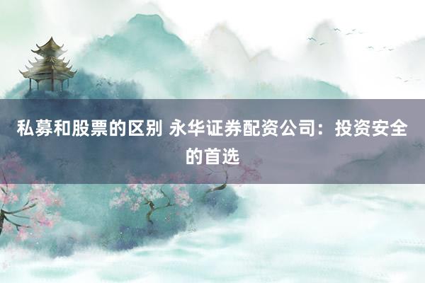 私募和股票的区别 永华证券配资公司：投资安全的首选