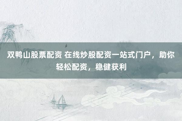 双鸭山股票配资 在线炒股配资一站式门户，助你轻松配资，稳健获利