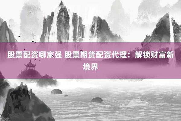 股票配资哪家强 股票期货配资代理：解锁财富新境界