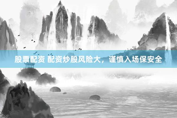 股票配资 配资炒股风险大，谨慎入场保安全