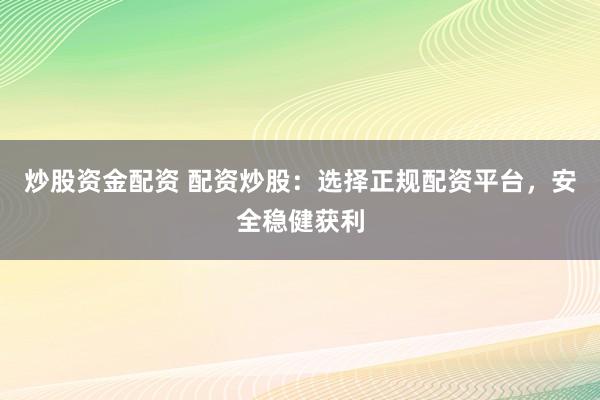 炒股资金配资 配资炒股：选择正规配资平台，安全稳健获利