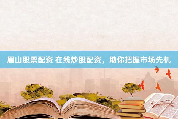 眉山股票配资 在线炒股配资，助你把握市场先机