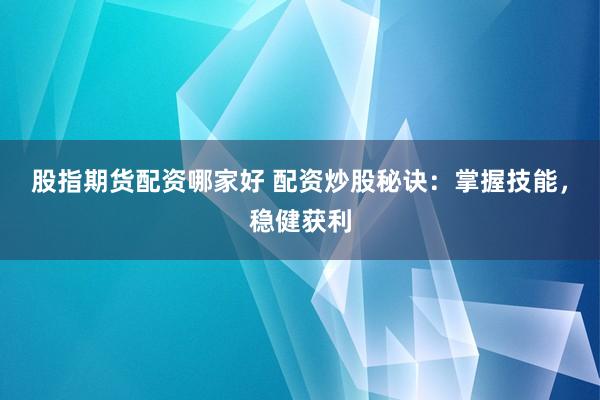 股指期货配资哪家好 配资炒股秘诀：掌握技能，稳健获利