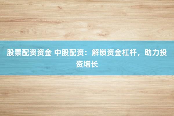 股票配资资金 中股配资:解锁资金杠杆,助力投资增长