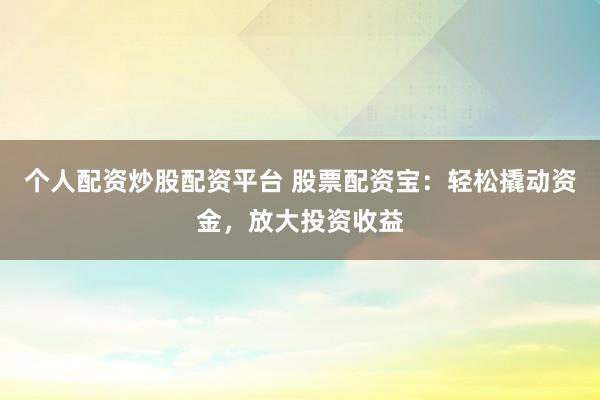 个人配资炒股配资平台 股票配资宝:轻松撬动资金,放大投资收益
