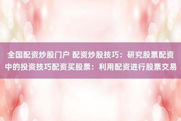 全国配资炒股门户 配资炒股技巧:研究股票配资中的投资技巧配资买股票:利用配资进行股票交易
