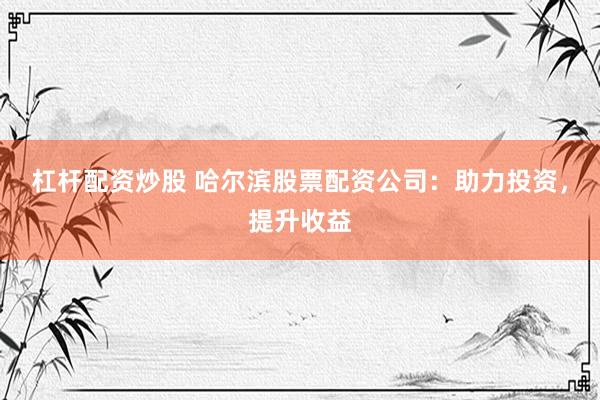 杠杆配资炒股 哈尔滨股票配资公司:助力投资,提升收益