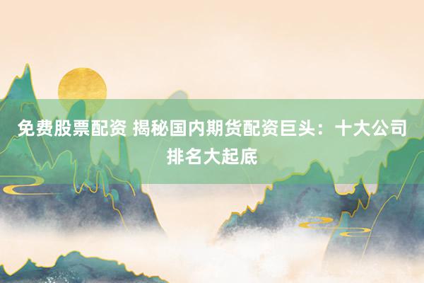 免费股票配资 揭秘国内期货配资巨头:十大公司排名大起底