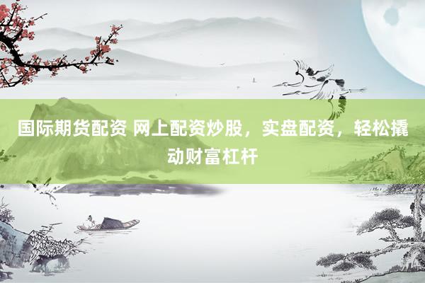 国际期货配资 网上配资炒股,实盘配资,轻松撬动财富杠杆