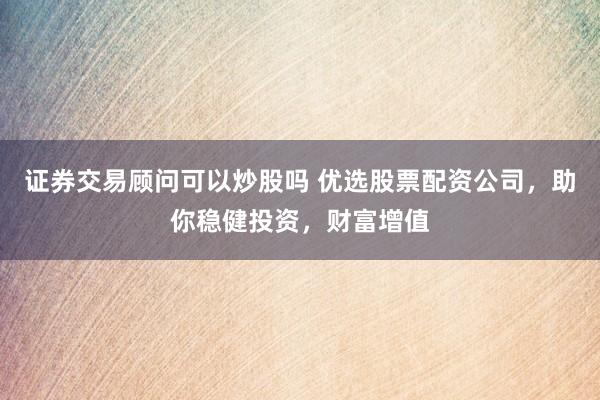 证券交易顾问可以炒股吗 优选股票配资公司，助你稳健投资，财富增值