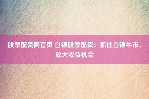 股票配资网首页 白银股票配资：抓住白银牛市，放大收益机会