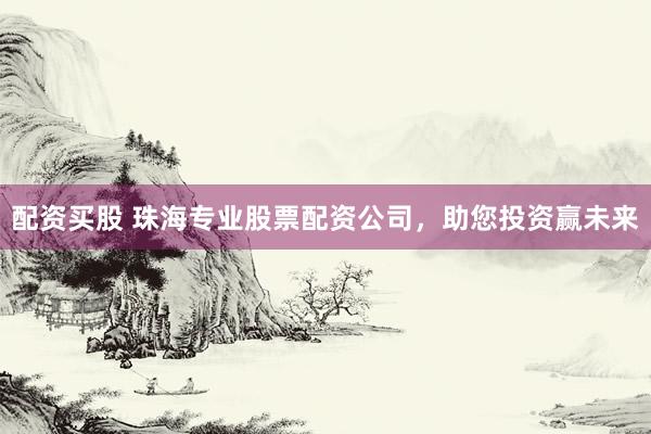 配资买股 珠海专业股票配资公司，助您投资赢未来