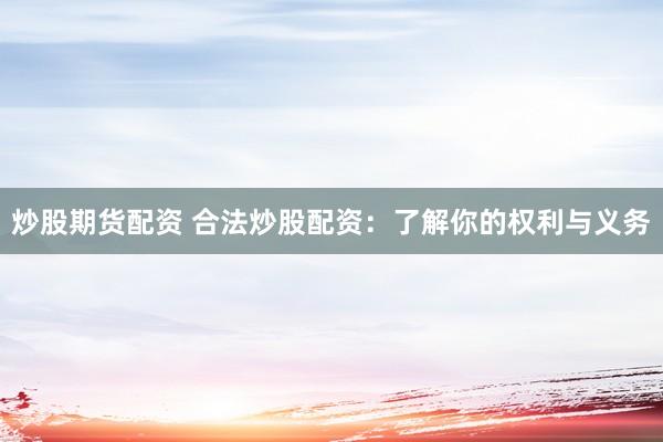 炒股期货配资 合法炒股配资：了解你的权利与义务