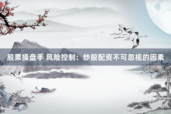 股票操盘手 风险控制：炒股配资不可忽视的因素